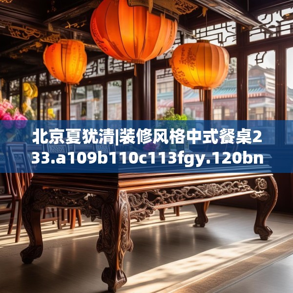 北京夏犹清|装修风格中式餐桌233.a109b110c113fgy.120bnbn
