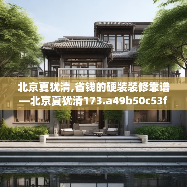 北京夏犹清,省钱的硬装装修靠谱—北京夏犹清173.a49b50c53fgy.60cvcx