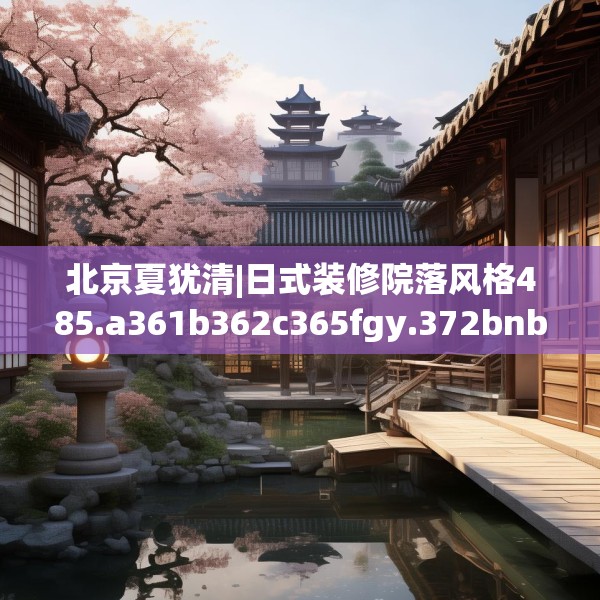 北京夏犹清|日式装修院落风格485.a361b362c365fgy.372bnbn