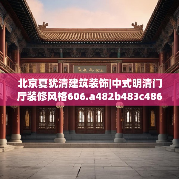 北京夏犹清建筑装饰|中式明清门厅装修风格606.a482b483c486fgy.493lkjl