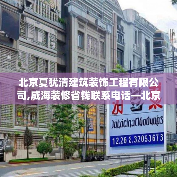 北京夏犹清建筑装饰工程有限公司,威海装修省钱联系电话—北京夏犹清建筑装饰工程有限公司326.a202b203c206fgy.21376673