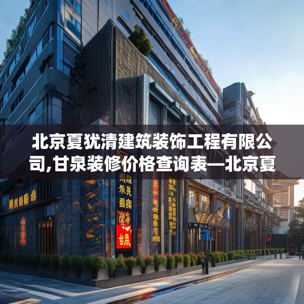 北京夏犹清建筑装饰工程有限公司,甘泉装修价格查询表—北京夏犹清建筑装饰工程有限公司490.a366b367c370fgy.377htyj