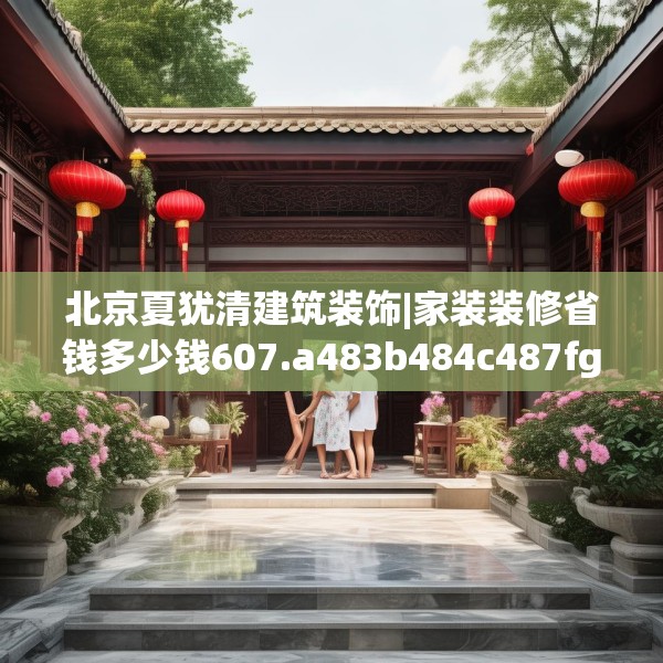 北京夏犹清建筑装饰|家装装修省钱多少钱607.a483b484c487fgy.494poiy