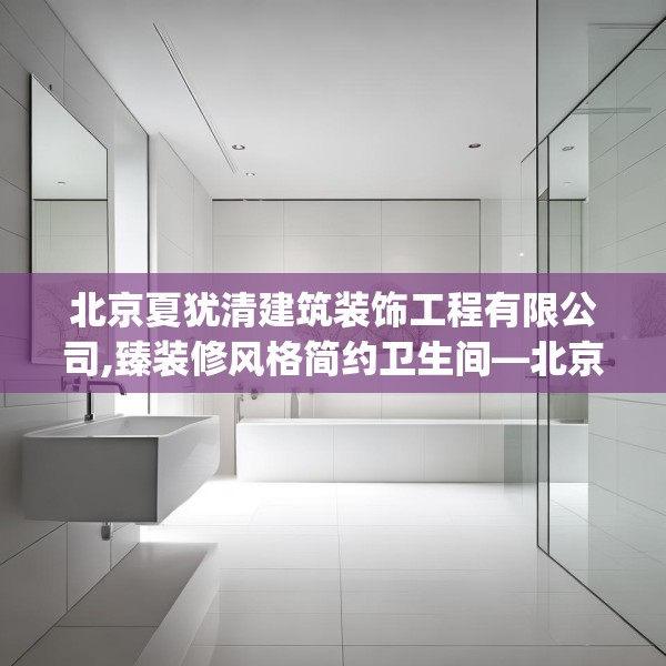 北京夏犹清建筑装饰工程有限公司,臻装修风格简约卫生间—北京夏犹清建筑装饰工程有限公司322.a198b199c202fgy.209dewqe