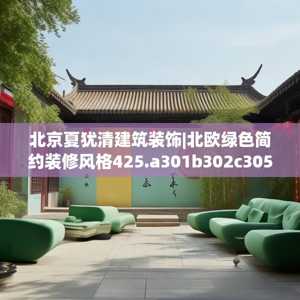 北京夏犹清建筑装饰|北欧绿色简约装修风格425.a301b302c305fgy.312cvcx