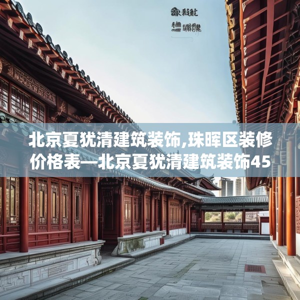 北京夏犹清建筑装饰,珠晖区装修价格表—北京夏犹清建筑装饰450.a326b327c330fgy.337nbn