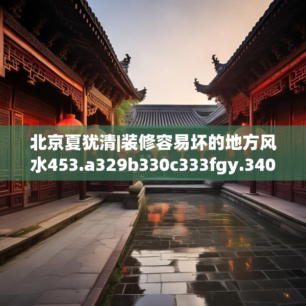 北京夏犹清|装修容易坏的地方风水453.a329b330c333fgy.340uyk