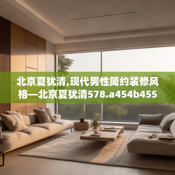 北京夏犹清,现代男性简约装修风格—北京夏犹清578.a454b455c458fgy.46576659