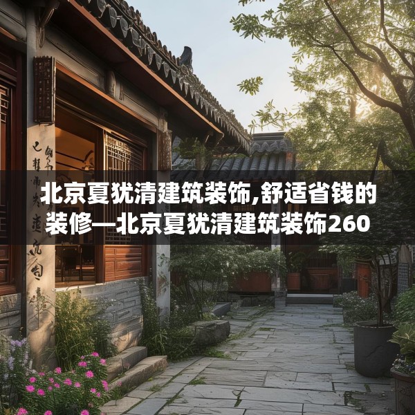 北京夏犹清建筑装饰,舒适省钱的装修—北京夏犹清建筑装饰260.a136b137c140fgy.147wew