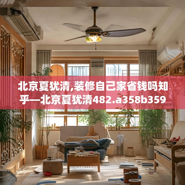 北京夏犹清,装修自己家省钱吗知乎—北京夏犹清482.a358b359c362fgy.369xczxv