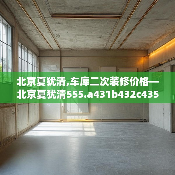 北京夏犹清,车库二次装修价格—北京夏犹清555.a431b432c435fgy.442fhsg