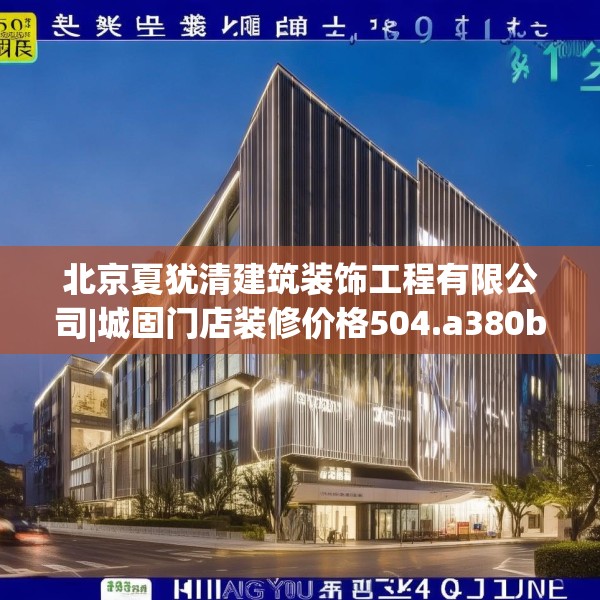 北京夏犹清建筑装饰工程有限公司|城固门店装修价格504.a380b381c384fgy.391nbn