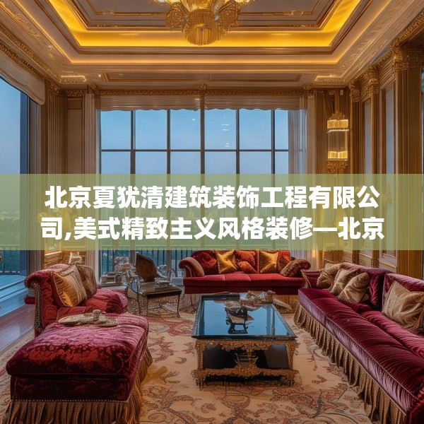 北京夏犹清建筑装饰工程有限公司,美式精致主义风格装修—北京夏犹清建筑装饰工程有限公司564.a440b441c444fgy.451dsfds