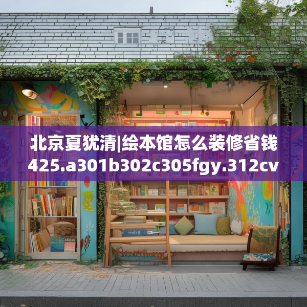 北京夏犹清|绘本馆怎么装修省钱425.a301b302c305fgy.312cvcx