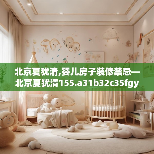 北京夏犹清,婴儿房子装修禁忌—北京夏犹清155.a31b32c35fgy.42cvcx
