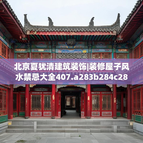 北京夏犹清建筑装饰|装修屋子风水禁忌大全407.a283b284c287fgy.294cvcx