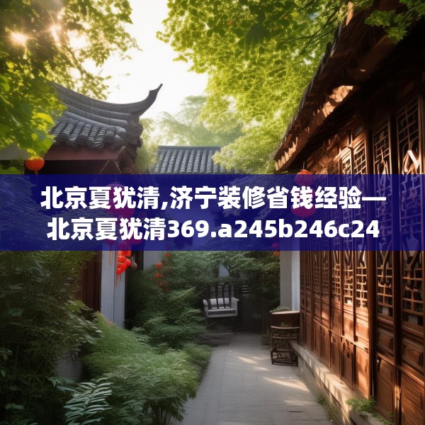北京夏犹清,济宁装修省钱经验—北京夏犹清369.a245b246c249fgy.256fghfd