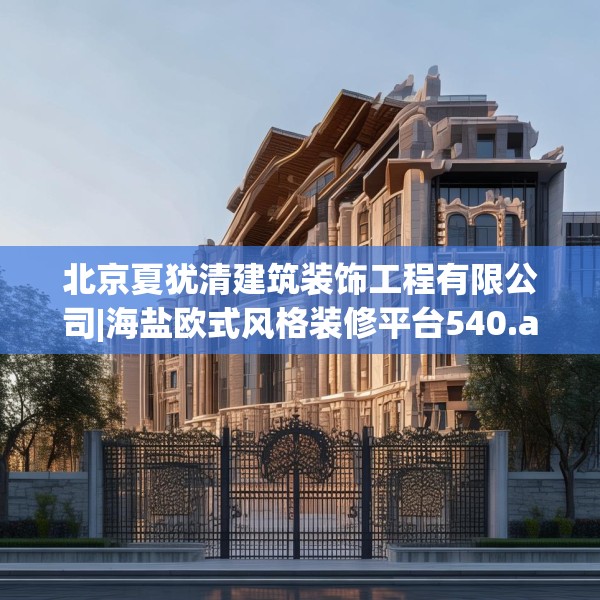 北京夏犹清建筑装饰工程有限公司|海盐欧式风格装修平台540.a416b417c420fgy.427nbn