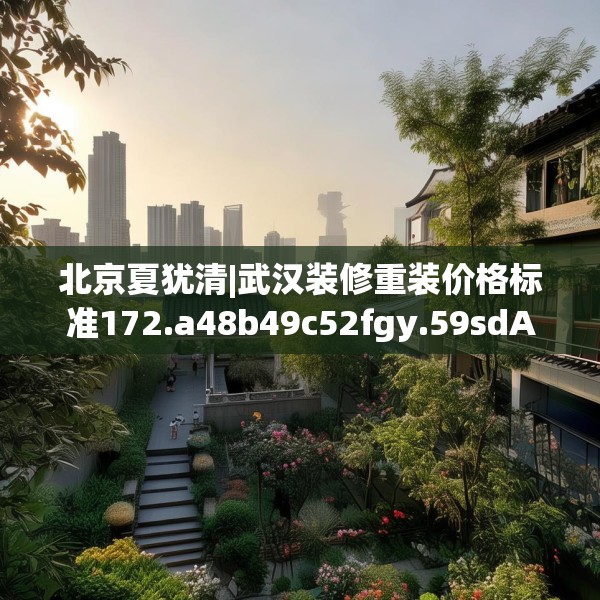 北京夏犹清|武汉装修重装价格标准172.a48b49c52fgy.59sdA