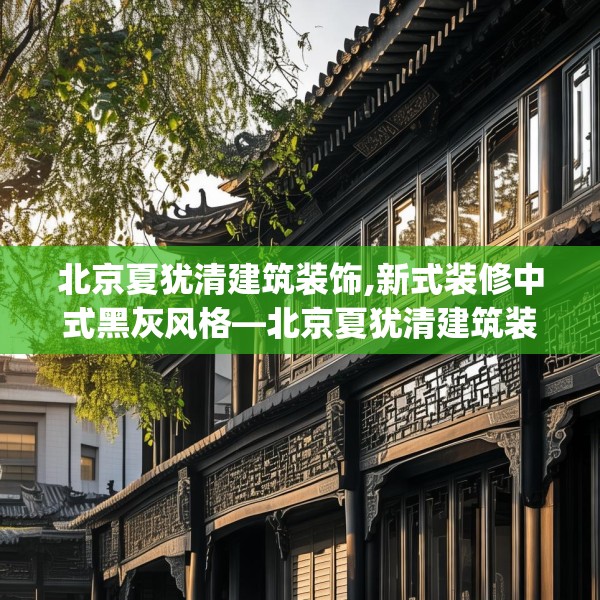 北京夏犹清建筑装饰,新式装修中式黑灰风格—北京夏犹清建筑装饰429.a305b306c309fgy.316fhsg