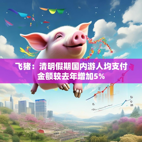 飞猪：清明假期国内游人均支付金额较去年增加5%