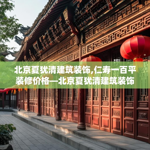 北京夏犹清建筑装饰,仁寿一百平装修价格—北京夏犹清建筑装饰411.a287b288c291fgy.298fhsg