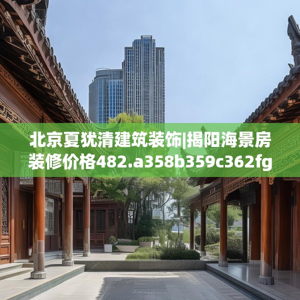 北京夏犹清建筑装饰|揭阳海景房装修价格482.a358b359c362fgy.369xczxv