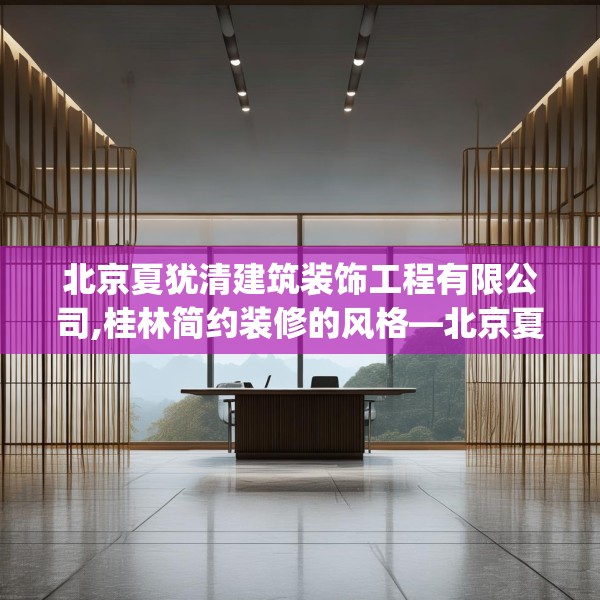 北京夏犹清建筑装饰工程有限公司,桂林简约装修的风格—北京夏犹清建筑装饰工程有限公司515.a391b392c395fgy.402cvcx