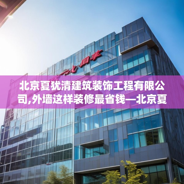 北京夏犹清建筑装饰工程有限公司,外墙这样装修最省钱—北京夏犹清建筑装饰工程有限公司175.a51b52c55fgy.62poiy