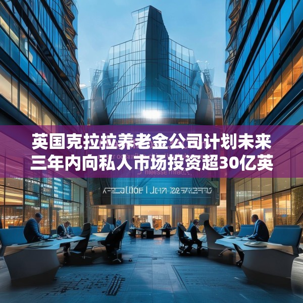 英国克拉拉养老金公司计划未来三年内向私人市场投资超30亿英镑
