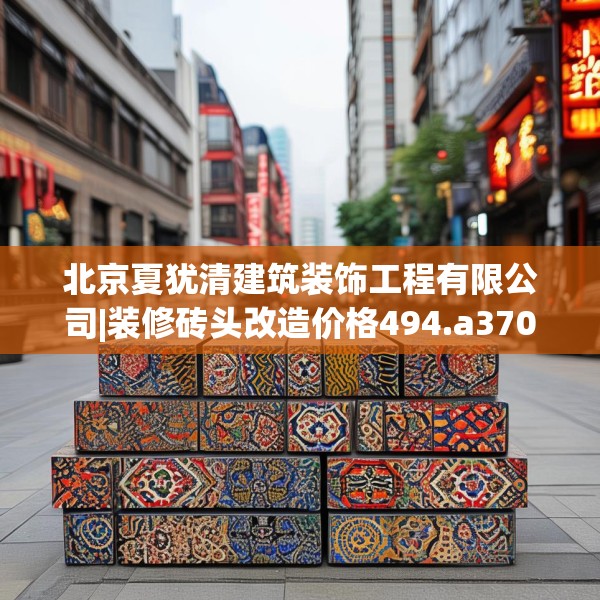 北京夏犹清建筑装饰工程有限公司|装修砖头改造价格494.a370b371c374fgy.381wew