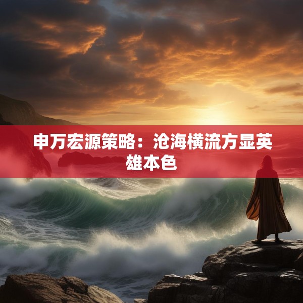 申万宏源策略：沧海横流方显英雄本色