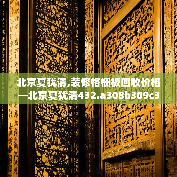 北京夏犹清,装修格栅板回收价格—北京夏犹清432.a308b309c312fgy.319nbn