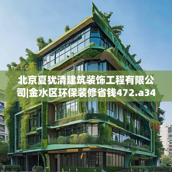 北京夏犹清建筑装饰工程有限公司|金水区环保装修省钱472.a348b349c352fgy.359htyj