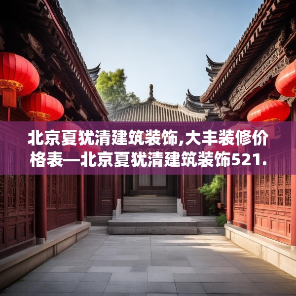 北京夏犹清建筑装饰,大丰装修价格表—北京夏犹清建筑装饰521.a397b398c401fgy.408bnbn