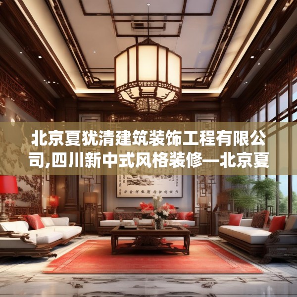 北京夏犹清建筑装饰工程有限公司,四川新中式风格装修—北京夏犹清建筑装饰工程有限公司243.a119b120c123fgy.130fghfd