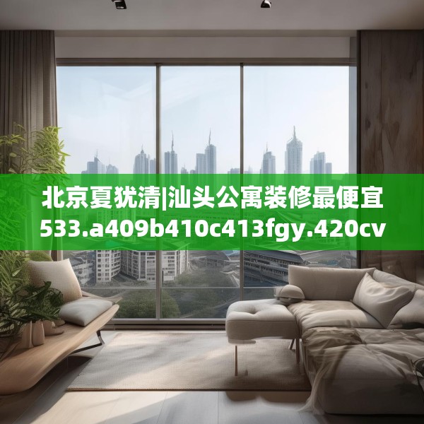 北京夏犹清|汕头公寓装修最便宜533.a409b410c413fgy.420cvcx