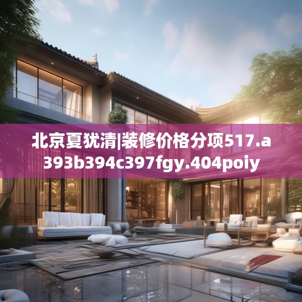 北京夏犹清|装修价格分项517.a393b394c397fgy.404poiy