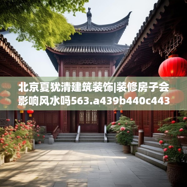 北京夏犹清建筑装饰|装修房子会影响风水吗563.a439b440c443fgy.450fds