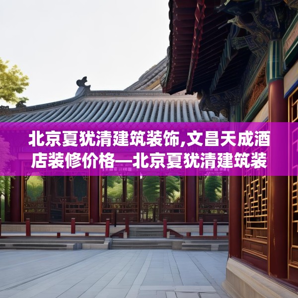 北京夏犹清建筑装饰,文昌天成酒店装修价格—北京夏犹清建筑装饰348.a224b225c228fgy.235dsfds
