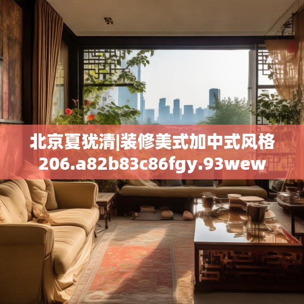 北京夏犹清|装修美式加中式风格206.a82b83c86fgy.93wew