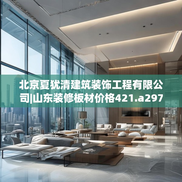 北京夏犹清建筑装饰工程有限公司|山东装修板材价格421.a297b298c301fgy.308fdsfds