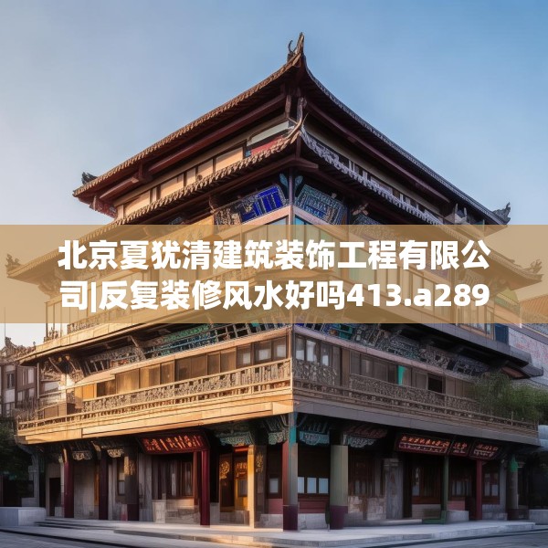 北京夏犹清建筑装饰工程有限公司|反复装修风水好吗413.a289b290c293fgy.300bnbn