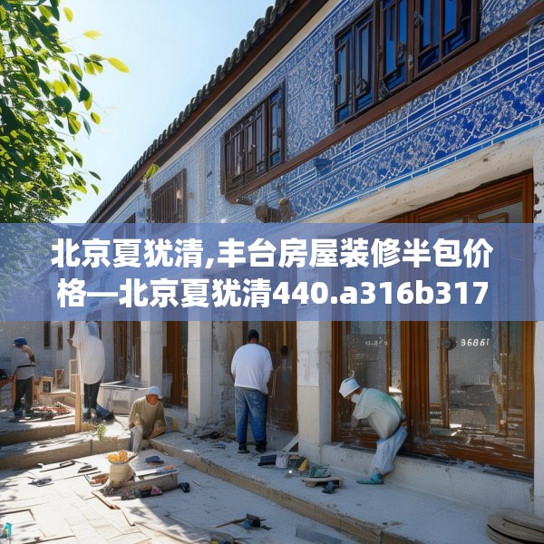 北京夏犹清,丰台房屋装修半包价格—北京夏犹清440.a316b317c320fgy.327wew