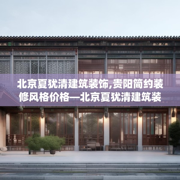 北京夏犹清建筑装饰,贵阳简约装修风格价格—北京夏犹清建筑装饰317.a193b194c197fgy.204cvcx