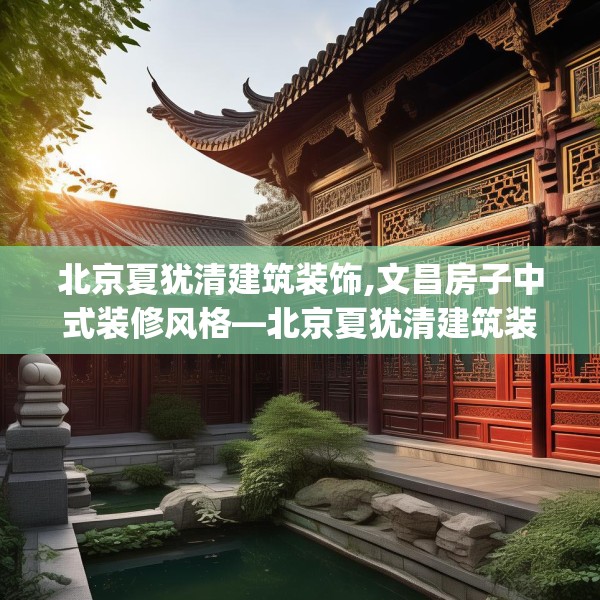 北京夏犹清建筑装饰,文昌房子中式装修风格—北京夏犹清建筑装饰377.a253b254c257fgy.264bnbn