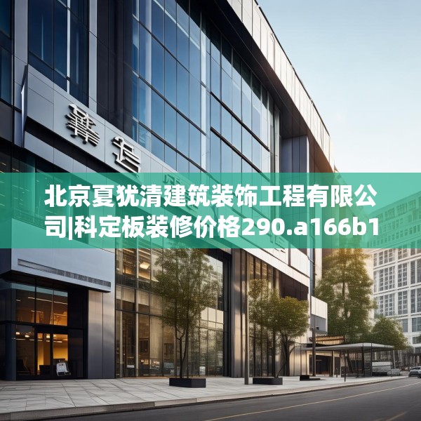 北京夏犹清建筑装饰工程有限公司|科定板装修价格290.a166b167c170fgy.17776675