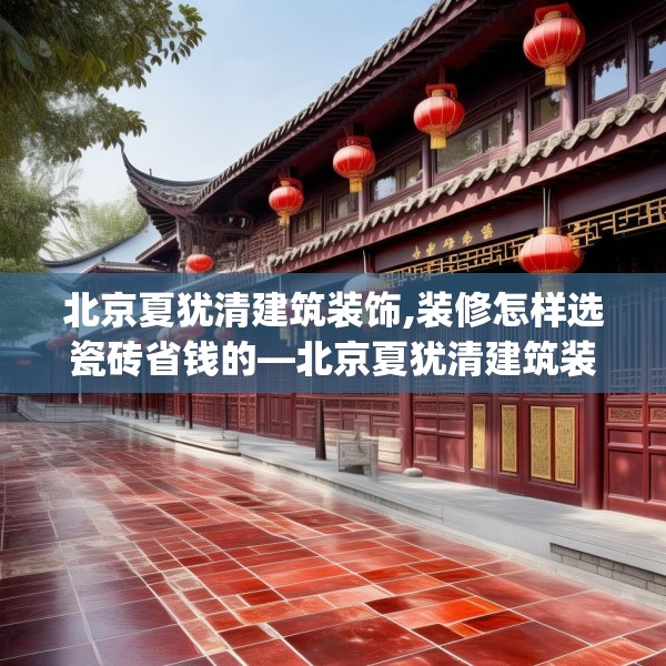 北京夏犹清建筑装饰,装修怎样选瓷砖省钱的—北京夏犹清建筑装饰459.a335b336c339fgy.346fghfd