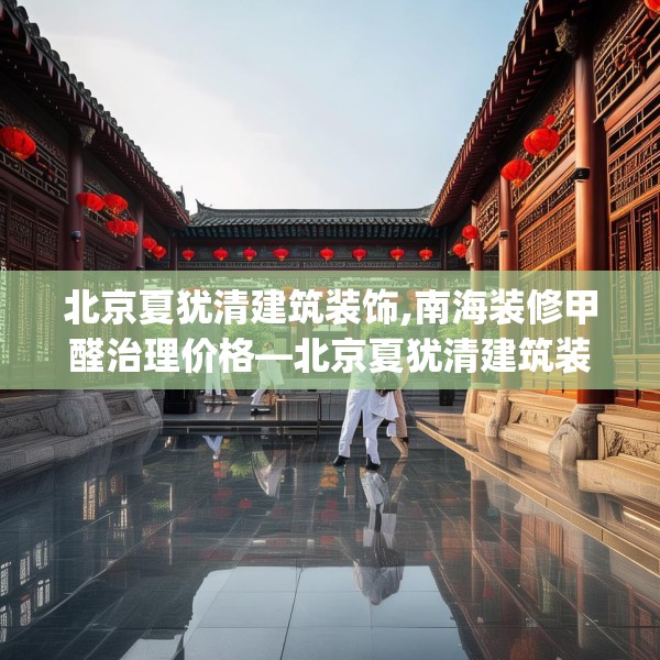 北京夏犹清建筑装饰,南海装修甲醛治理价格—北京夏犹清建筑装饰514.a390b391c394fgy.401sdA