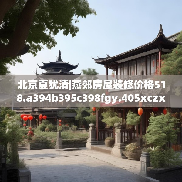 北京夏犹清|燕郊房屋装修价格518.a394b395c398fgy.405xczxv